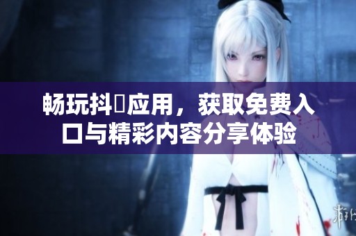 畅玩抖抈应用，获取免费入口与精彩内容分享体验