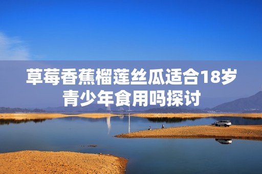 草莓香蕉榴莲丝瓜适合18岁青少年食用吗探讨