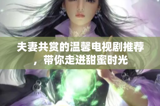 夫妻共赏的温馨电视剧推荐，带你走进甜蜜时光