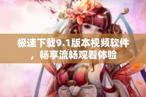 极速下载9.1版本视频软件，畅享流畅观看体验