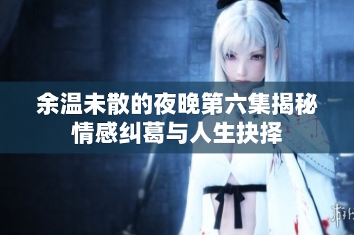 余温未散的夜晚第六集揭秘情感纠葛与人生抉择