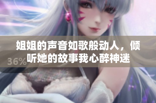 姐姐的声音如歌般动人，倾听她的故事我心醉神迷