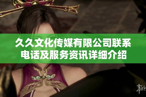 久久文化传媒有限公司联系电话及服务资讯详细介绍