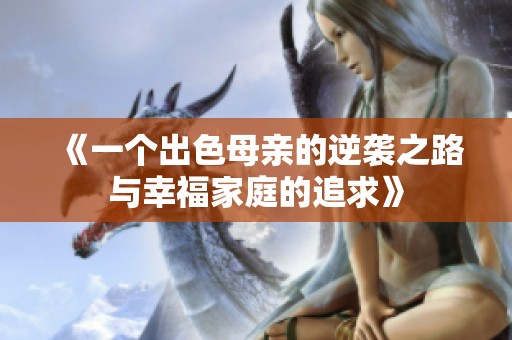 《一个出色母亲的逆袭之路与幸福家庭的追求》