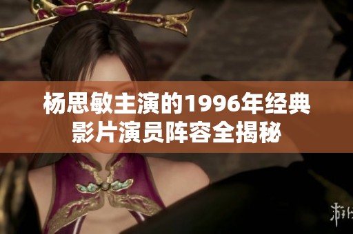 杨思敏主演的1996年经典影片演员阵容全揭秘