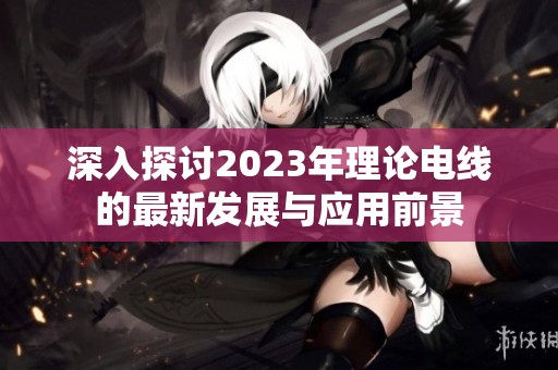 深入探讨2023年理论电线的最新发展与应用前景