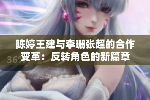陈婷王建与李珊张超的合作变革：反转角色的新篇章