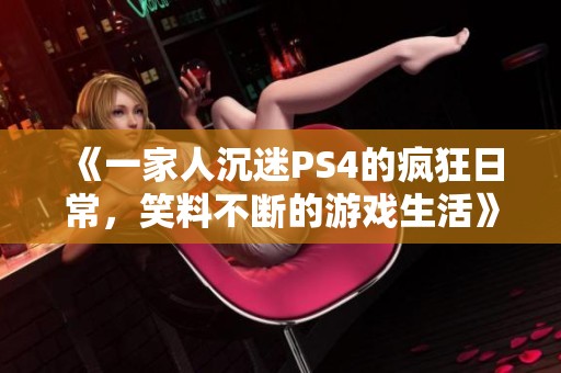 《一家人沉迷PS4的疯狂日常，笑料不断的游戏生活》
