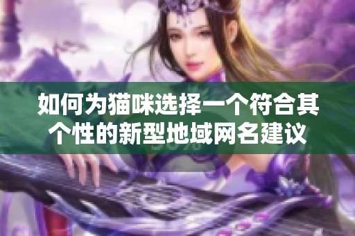 如何为猫咪选择一个符合其个性的新型地域网名建议