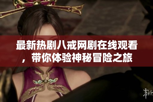 最新热剧八戒网剧在线观看，带你体验神秘冒险之旅