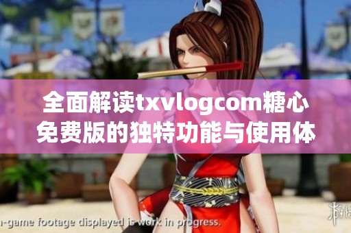 全面解读txvlogcom糖心免费版的独特功能与使用体验