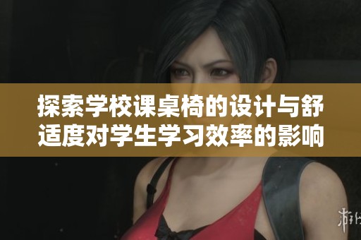 探索学校课桌椅的设计与舒适度对学生学习效率的影响