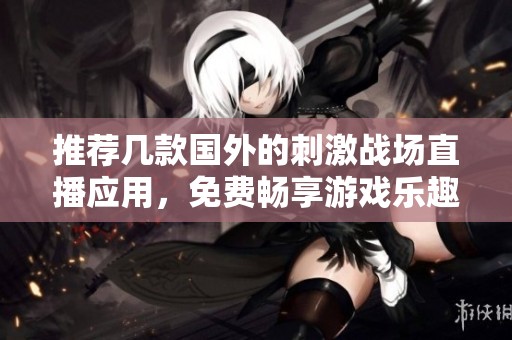推荐几款国外的刺激战场直播应用，免费畅享游戏乐趣
