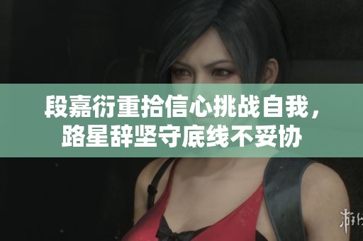 段嘉衍重拾信心挑战自我，路星辞坚守底线不妥协