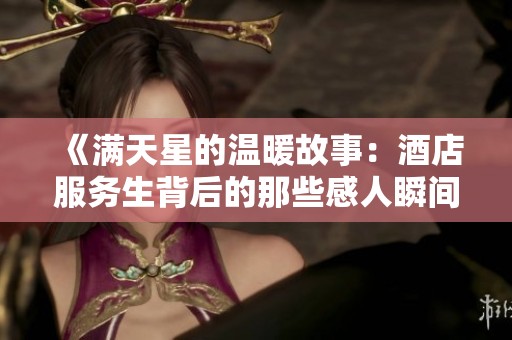 《满天星的温暖故事：酒店服务生背后的那些感人瞬间》