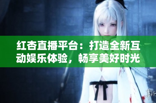 红杏直播平台：打造全新互动娱乐体验，畅享美好时光