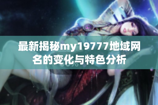 最新揭秘my19777地域网名的变化与特色分析