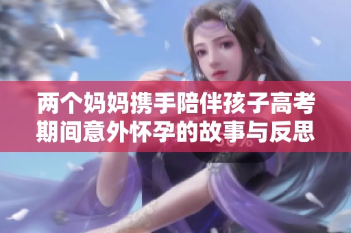 两个妈妈携手陪伴孩子高考期间意外怀孕的故事与反思