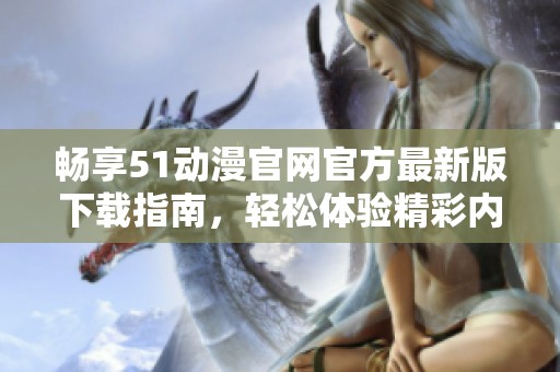畅享51动漫官网官方最新版下载指南，轻松体验精彩内容