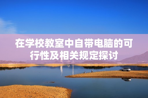 在学校教室中自带电脑的可行性及相关规定探讨