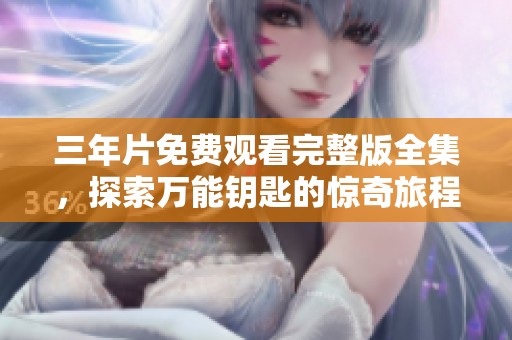 三年片免费观看完整版全集，探索万能钥匙的惊奇旅程