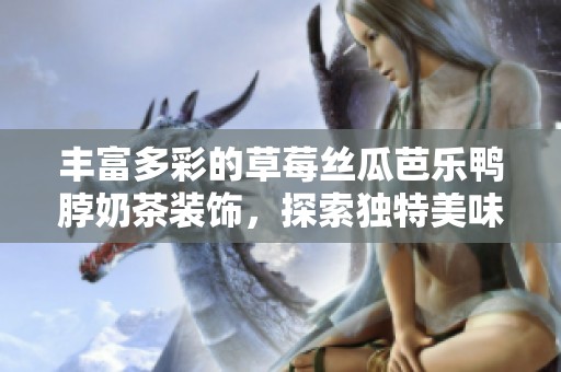 丰富多彩的草莓丝瓜芭乐鸭脖奶茶装饰，探索独特美味之旅