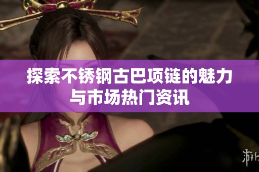探索不锈钢古巴项链的魅力与市场热门资讯