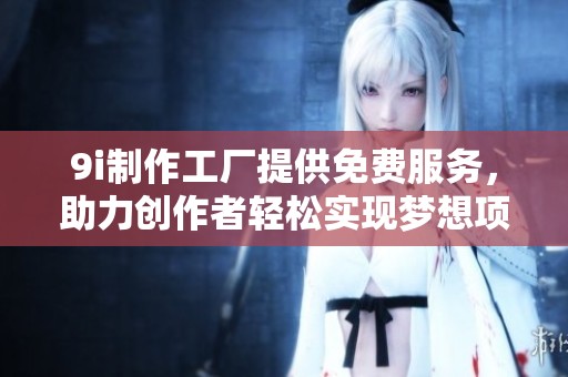 9i制作工厂提供免费服务，助力创作者轻松实现梦想项目