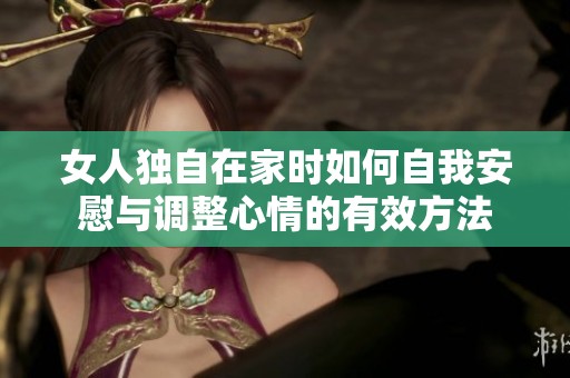 女人独自在家时如何自我安慰与调整心情的有效方法
