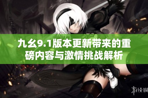 九幺9.1版本更新带来的重磅内容与激情挑战解析