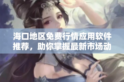 海口地区免费行情应用软件推荐，助你掌握最新市场动态