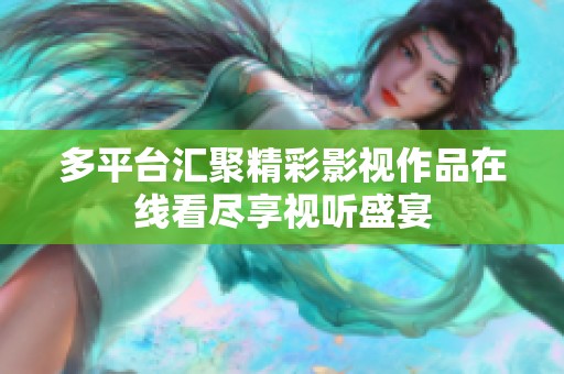多平台汇聚精彩影视作品在线看尽享视听盛宴