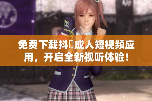 免费下载抖抈成人短视频应用，开启全新视听体验！