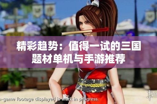 精彩趋势：值得一试的三国题材单机与手游推荐