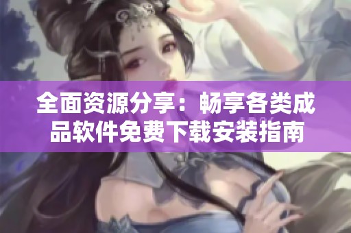 全面资源分享：畅享各类成品软件免费下载安装指南