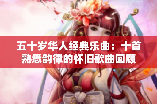 五十岁华人经典乐曲：十首熟悉韵律的怀旧歌曲回顾