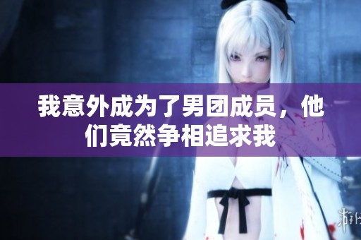 我意外成为了男团成员，他们竟然争相追求我