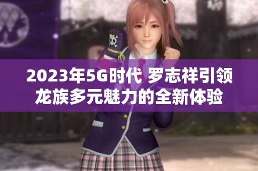 2023年5G时代 罗志祥引领龙族多元魅力的全新体验