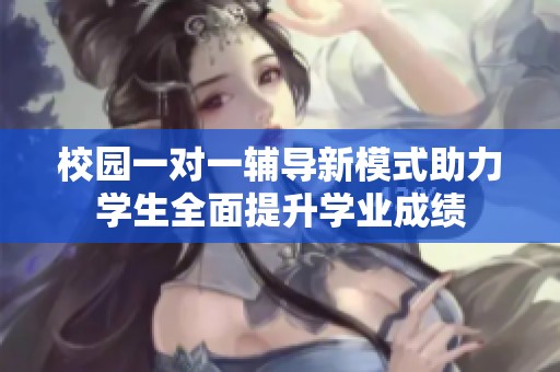 校园一对一辅导新模式助力学生全面提升学业成绩