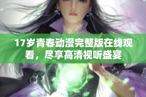 17岁青春动漫完整版在线观看，尽享高清视听盛宴