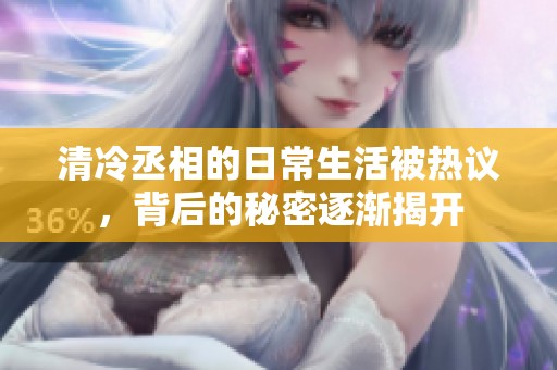 清冷丞相的日常生活被热议，背后的秘密逐渐揭开
