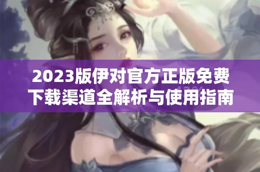 2023版伊对官方正版免费下载渠道全解析与使用指南
