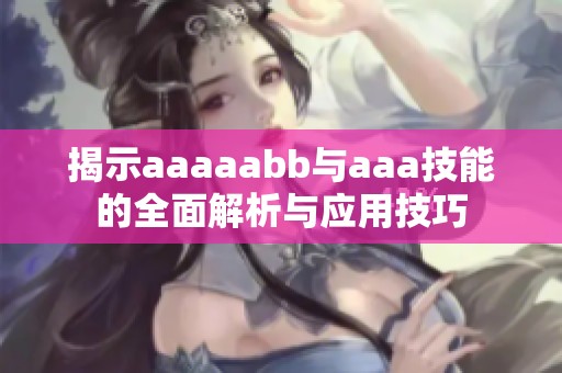 揭示aaaaabb与aaa技能的全面解析与应用技巧