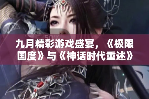 九月精彩游戏盛宴，《极限国度》与《神话时代重述》震撼登场