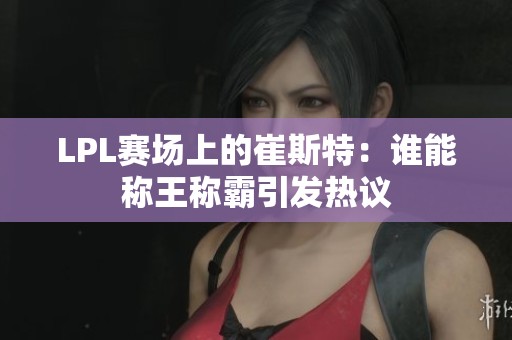 LPL赛场上的崔斯特：谁能称王称霸引发热议