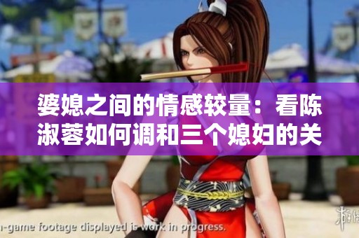 婆媳之间的情感较量：看陈淑蓉如何调和三个媳妇的关系