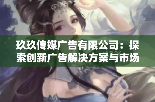 玖玖传媒广告有限公司：探索创新广告解决方案与市场策略