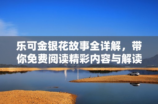 乐可金银花故事全详解，带你免费阅读精彩内容与解读
