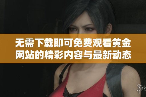 无需下载即可免费观看黄金网站的精彩内容与最新动态