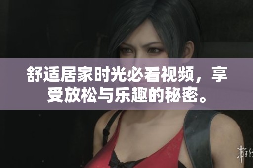 舒适居家时光必看视频，享受放松与乐趣的秘密。